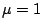 \( \mu =1 \)